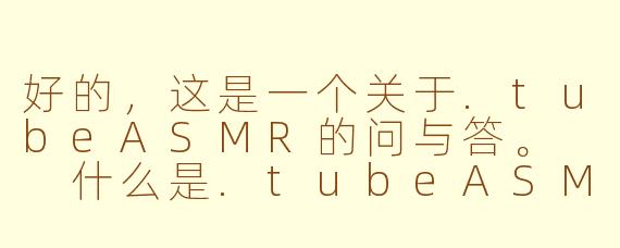 好的，这是一个关于.tubeASMR的问与答。

什么是.tubeASMR？它和YouTube上的ASMR有什么区别？