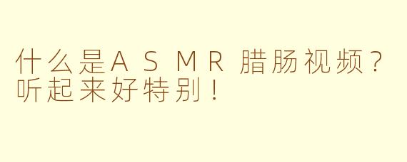 什么是ASMR腊肠视频？听起来好特别！
