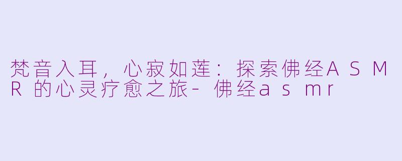 梵音入耳，心寂如莲：探索佛经ASMR的心灵疗愈之旅-佛经asmr