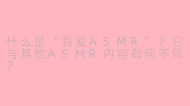 什么是“吾爱ASMR”？它与其他ASMR内容有何不同？
