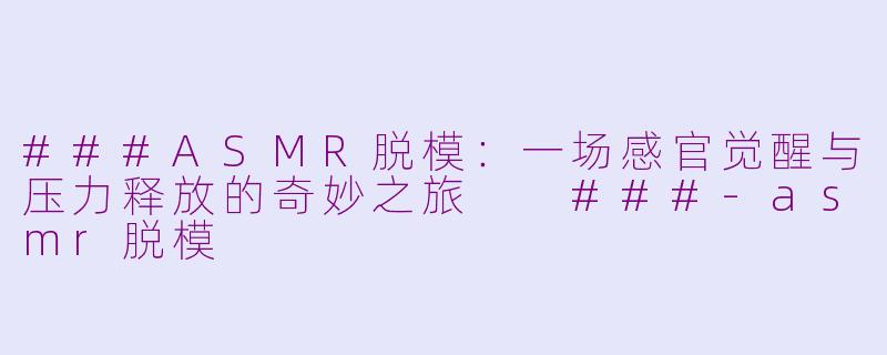 ###ASMR脱模：一场感官觉醒与压力释放的奇妙之旅

###-asmr脱模