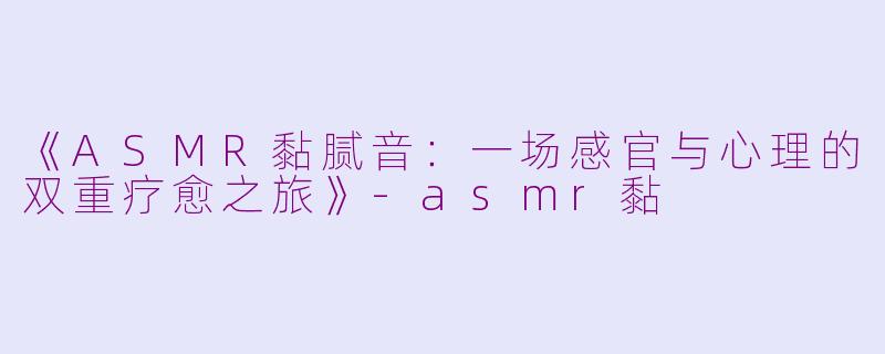 《ASMR黏腻音：一场感官与心理的双重疗愈之旅》-asmr黏