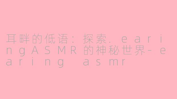 耳畔的低语：探索.earingASMR的神秘世界-earing asmr