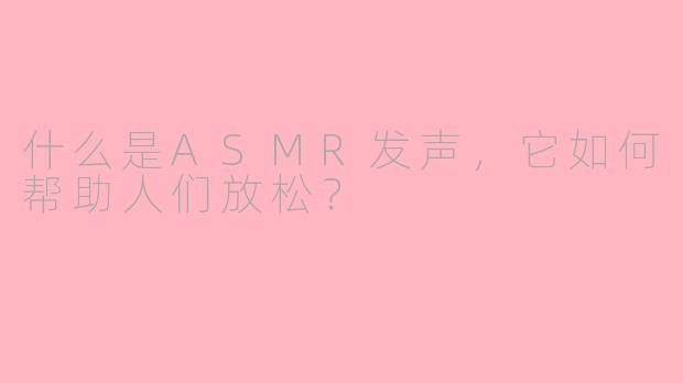 什么是ASMR发声,它如何帮助人们放松?