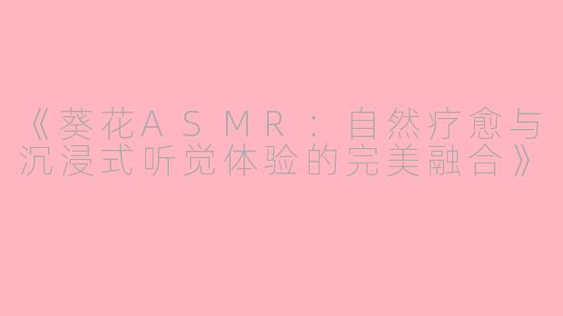 《葵花ASMR：自然疗愈与沉浸式听觉体验的完美融合》