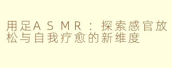用足ASMR：探索感官放松与自我疗愈的新维度
