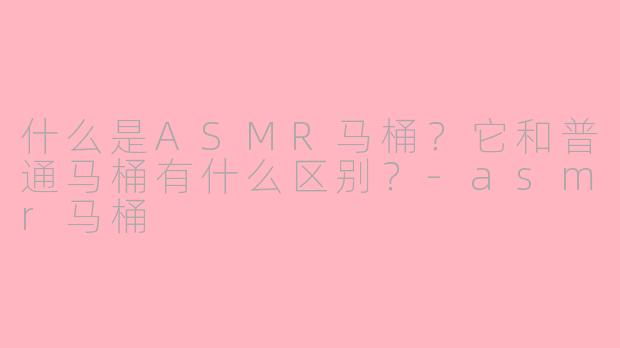 什么是ASMR马桶?它和普通马桶有什么区别?
