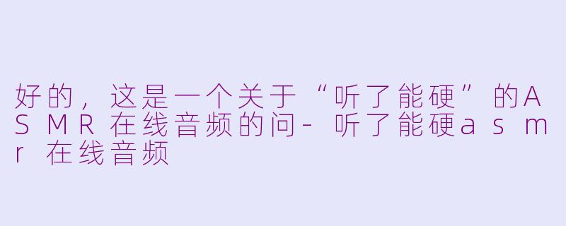 好的，这是一个关于“听了能硬”的ASMR在线音频的问-听了能硬asmr在线音频