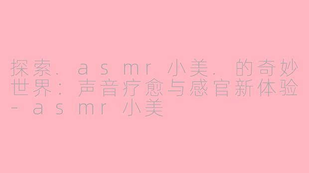 探索.asmr小美.的奇妙世界：声音疗愈与感官新体验