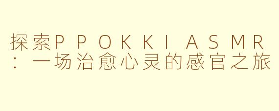 探索PPOKKIASMR：一场治愈心灵的感官之旅