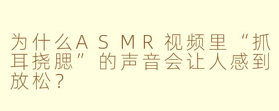 为什么ASMR视频里“抓耳挠腮”的声音会让人感到放松?