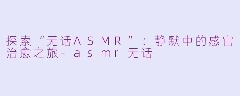 探索“无话ASMR”：静默中的感官治愈之旅-asmr无话
