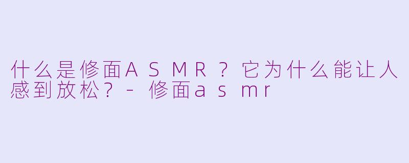 什么是修面ASMR？它为什么能让人感到放松？-修面asmr