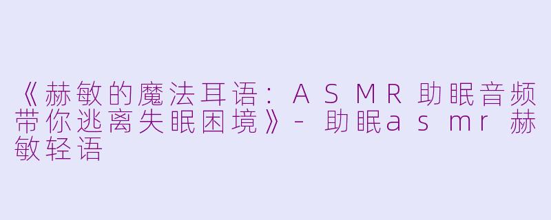 《赫敏的魔法耳语：ASMR助眠音频带你逃离失眠困境》-助眠asmr赫敏轻语
