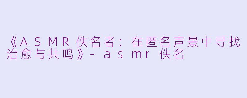 《ASMR佚名者：在匿名声景中寻找治愈与共鸣》-asmr佚名