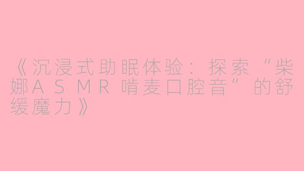 《沉浸式助眠体验：探索“柴娜ASMR啃麦口腔音”的舒缓魔力》