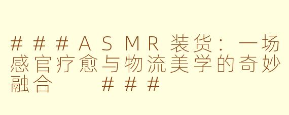 ###ASMR装货：一场感官疗愈与物流美学的奇妙融合

###