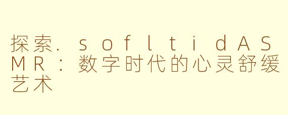 探索.sofltidASMR：数字时代的心灵舒缓艺术