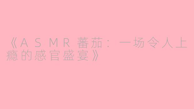 《ASMR蕃茄：一场令人上瘾的感官盛宴》