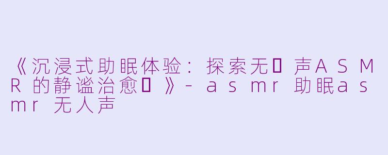 《沉浸式助眠体验：探索无⼈声ASMR的静谧治愈⼒》-asmr助眠asmr无人声