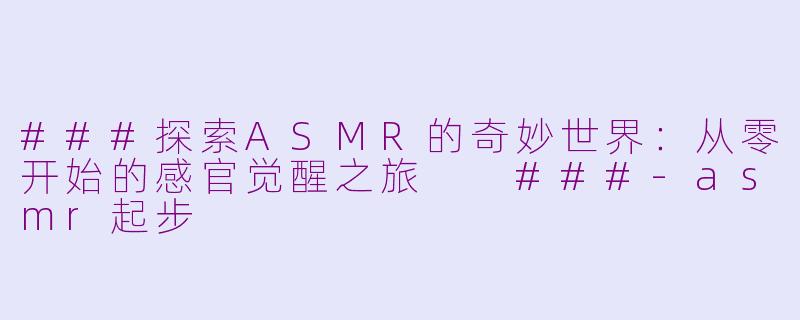 ###探索ASMR的奇妙世界：从零开始的感官觉醒之旅

###-asmr起步