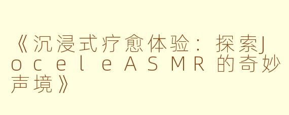 《沉浸式疗愈体验：探索JoceleASMR的奇妙声境》