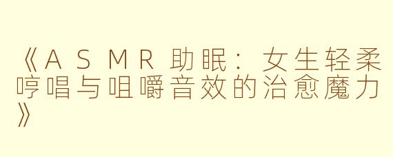 《ASMR助眠：女生轻柔哼唱与咀嚼音效的治愈魔力》