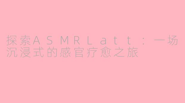 探索ASMRLatt：一场沉浸式的感官疗愈之旅