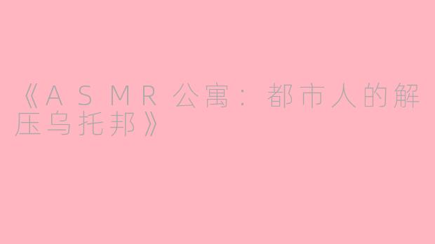 《ASMR公寓:都市人的解压乌托邦》