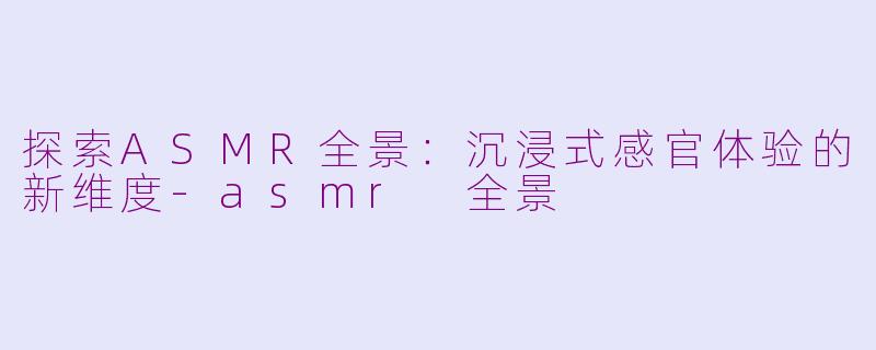 探索ASMR全景：沉浸式感官体验的新维度-asmr 全景
