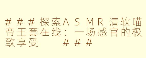 ###探索ASMR清软喵帝王套在线：一场感官的极致享受

###