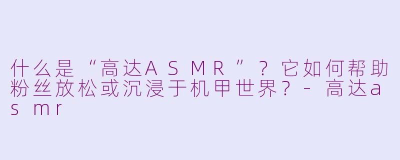 什么是“高达ASMR”?它如何帮助粉丝放松或沉浸于机甲世界?