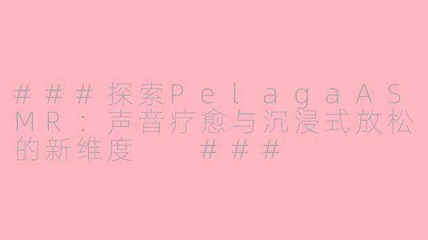 ###探索PelagaASMR：声音疗愈与沉浸式放松的新维度

###
