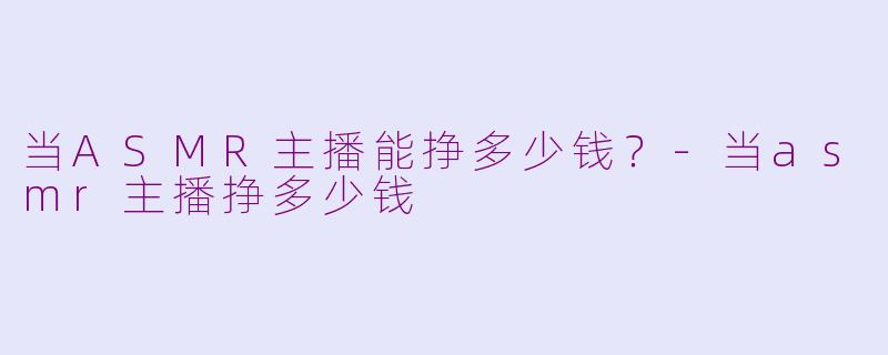 当ASMR主播能挣多少钱？-当asmr主播挣多少钱