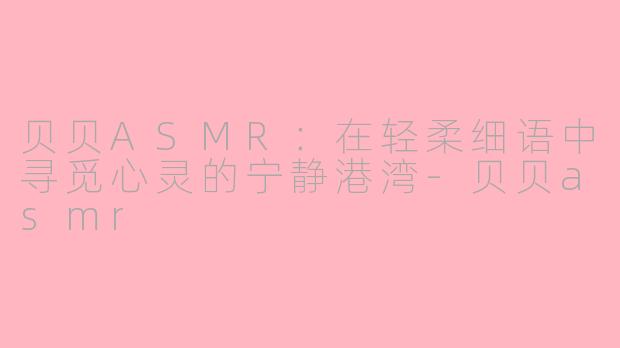 贝贝ASMR：在轻柔细语中寻觅心灵的宁静港湾-贝贝asmr