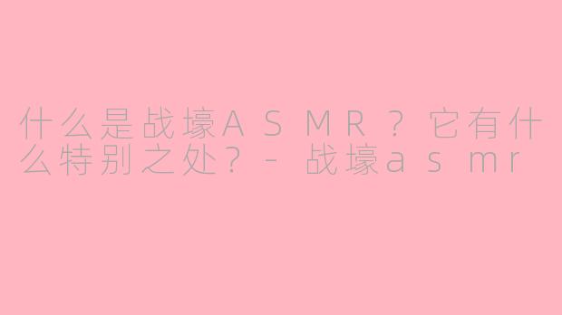 什么是战壕ASMR？它有什么特别之处？-战壕asmr