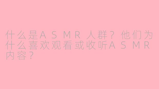 什么是ASMR人群？他们为什么喜欢观看或收听ASMR内容？