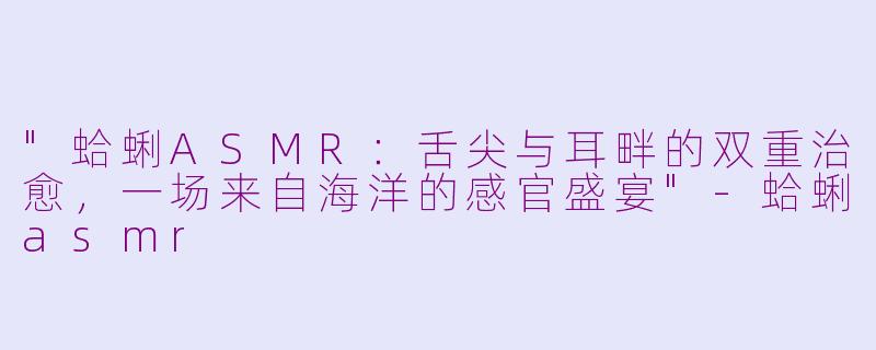 "蛤蜊ASMR:舌尖与耳畔的双重治愈,一场来自海洋的感官盛宴"