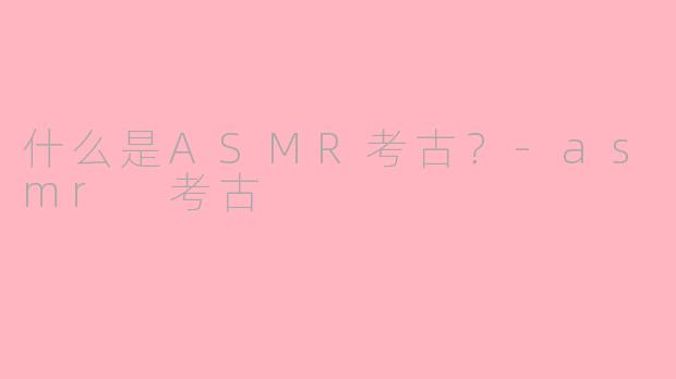 什么是ASMR考古？-asmr 考古