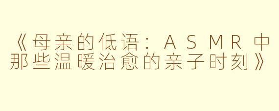 《母亲的低语：ASMR中那些温暖治愈的亲子时刻》