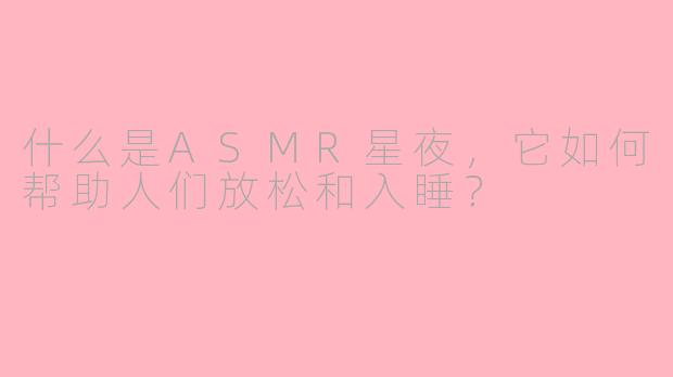 什么是ASMR星夜,它如何帮助人们放松和入睡?