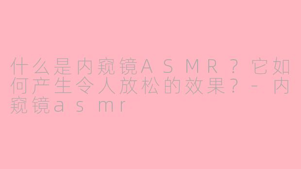 什么是内窥镜ASMR?它如何产生令人放松的效果?