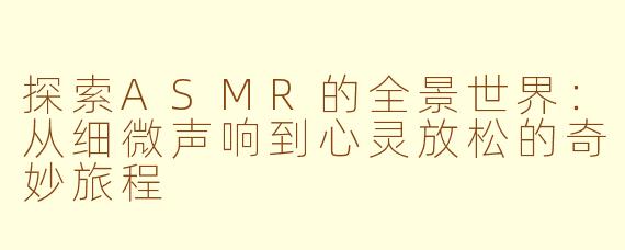 探索ASMR的全景世界：从细微声响到心灵放松的奇妙旅程