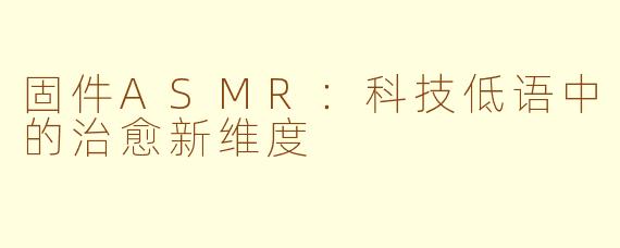 固件ASMR：科技低语中的治愈新维度