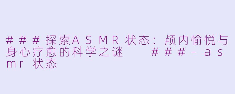 ###探索ASMR状态：颅内愉悦与身心疗愈的科学之谜

###-asmr状态