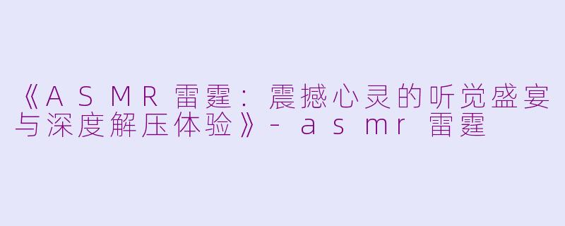 《ASMR雷霆：震撼心灵的听觉盛宴与深度解压体验》-asmr雷霆