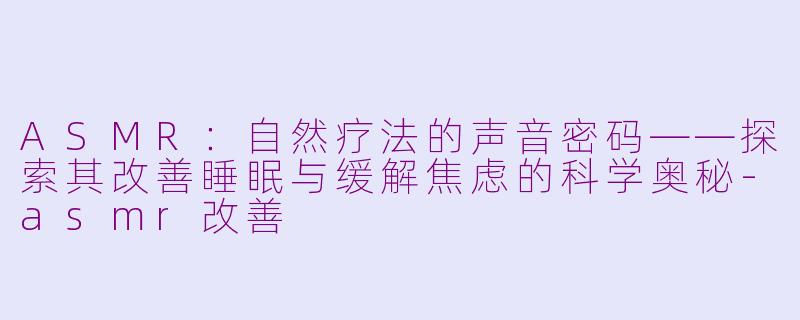 ASMR：自然疗法的声音密码——探索其改善睡眠与缓解焦虑的科学奥秘-asmr改善