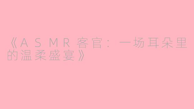 《ASMR客官：一场耳朵里的温柔盛宴》