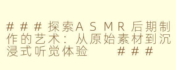 ###探索ASMR后期制作的艺术：从原始素材到沉浸式听觉体验

###