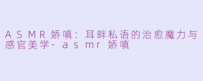 ASMR娇嗔：耳畔私语的治愈魔力与感官美学-asmr娇嗔